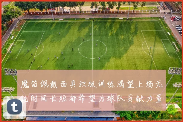 魔笛佩戴面具积极训练渴望上场无论时间长短都希望为球队贡献力量