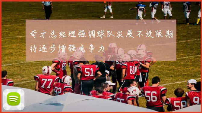 奇才总经理强调球队发展不设限期待逐步增强竞争力
