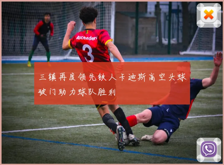 三镇再度领先铁人卡迪斯高空头球破门助力球队胜利