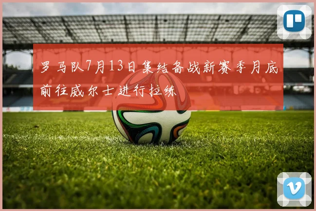 罗马队7月13日集结备战新赛季月底前往威尔士进行拉练