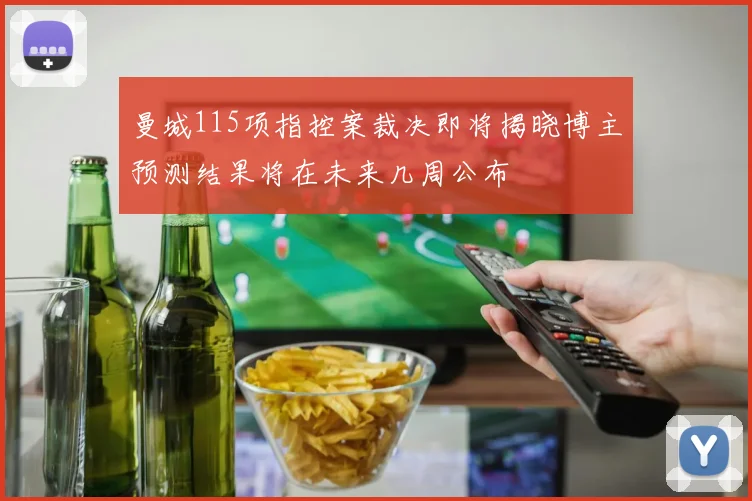 曼城115项指控案裁决即将揭晓博主预测结果将在未来几周公布