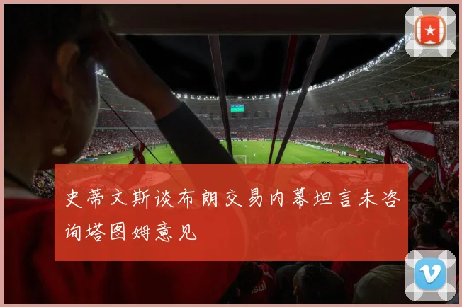 史蒂文斯谈布朗交易内幕坦言未咨询塔图姆意见