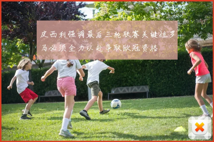 皮西利强调最后三轮联赛关键性罗马必须全力以赴争取欧冠资格