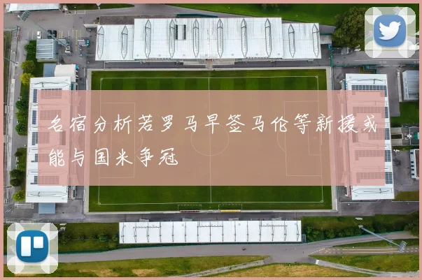 名宿分析若罗马早签马伦等新援或能与国米争冠
