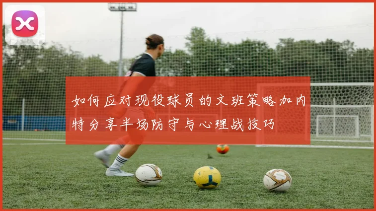 如何应对现役球员的文班策略加内特分享半场防守与心理战技巧